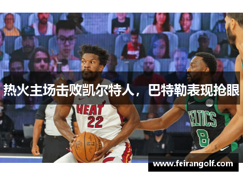 热火主场击败凯尔特人，巴特勒表现抢眼